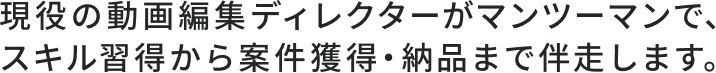 現役の動画編集ディレクターがマンツーマンで、スキル習得から案件獲得・納品まで伴走します。